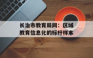 长治市教育局网：区域教育信息化的标杆样本