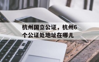 杭州国立公证，杭州6个公证处地址在哪儿