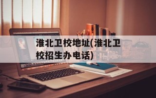 淮北卫校地址(淮北卫校招生办电话)