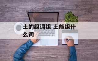 土的组词组 土能组什么词