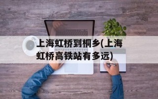 上海虹桥到桐乡(上海虹桥高铁站有多远)