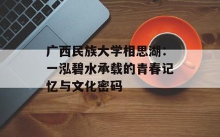 广西民族大学相思湖：一泓碧水承载的青春记忆与文化密码