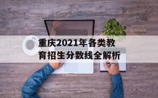重庆2021年各类教育招生分数线全解析