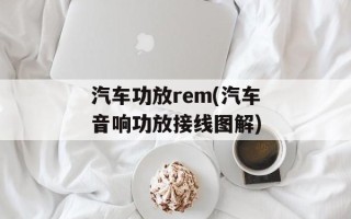汽车功放rem(汽车音响功放接线图解)