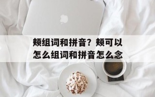 颊组词和拼音？颊可以怎么组词和拼音怎么念