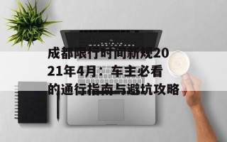成都限行时间新规2021年4月：车主必看的通行指南与避坑攻略