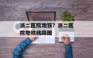 浙二医院地铁？浙二医院地铁线路图