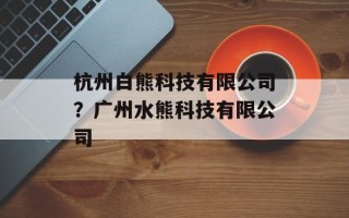 杭州白熊科技有限公司？广州水熊科技有限公司