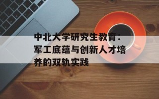 中北大学研究生教育：军工底蕴与创新人才培养的双轨实践