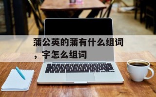 蒲公英的蒲有什么组词，字怎么组词