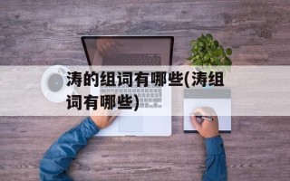 涛的组词有哪些(涛组词有哪些)