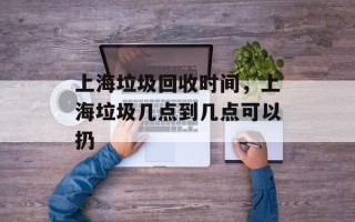 上海垃圾回收时间，上海垃圾几点到几点可以扔