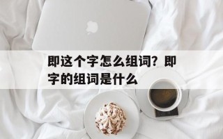 即这个字怎么组词？即字的组词是什么