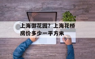 上海御花园？上海花桥房价多少一平方米