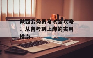 陕西公务员考试全攻略：从备考到上岸的实用指南