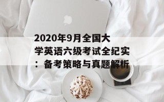 2020年9月全国大学英语六级考试全纪实：备考策略与真题解析