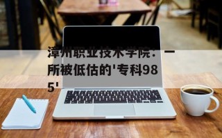 漳州职业技术学院：一所被低估的'专科985'
