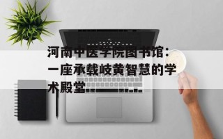 河南中医学院图书馆：一座承载岐黄智慧的学术殿堂