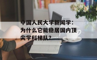 中国人民大学新闻学：为什么它能稳居国内顶尖学科梯队？