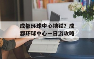 成都环球中心地铁？成都环球中心一日游攻略