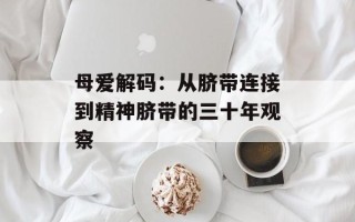 母爱解码：从脐带连接到精神脐带的三十年观察
