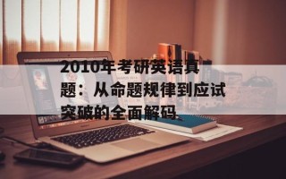 2010年考研英语真题：从命题规律到应试突破的全面解码