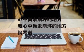 心中尚未崩坏的地方 我心中尚未崩坏的地方钢琴谱
