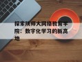 探索陕师大网络教育学院：数字化学习的新高地