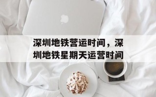 深圳地铁营运时间，深圳地铁星期天运营时间