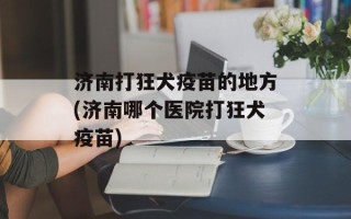 济南打狂犬疫苗的地方(济南哪个医院打狂犬疫苗)