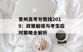 贵州高考分数线2019：政策解读与考生应对策略全解析