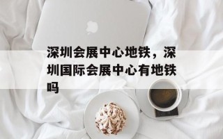 深圳会展中心地铁，深圳国际会展中心有地铁吗