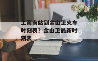 上海南站到金山卫火车时刻表？金山卫最新时刻表