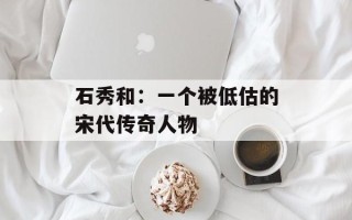 石秀和：一个被低估的宋代传奇人物