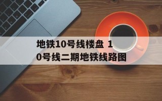 地铁10号线楼盘 10号线二期地铁线路图