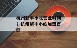 杭州新丰小吃营业时间？杭州新丰小吃加盟官网