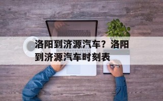 洛阳到济源汽车？洛阳到济源汽车时刻表