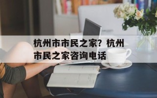 杭州市市民之家？杭州市民之家咨询电话