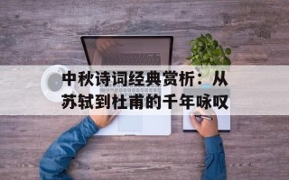中秋诗词经典赏析：从苏轼到杜甫的千年咏叹