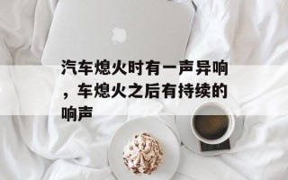 汽车熄火时有一声异响，车熄火之后有持续的响声