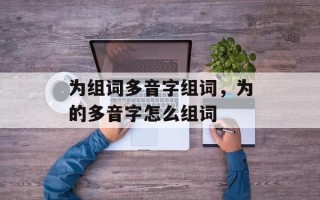 为组词多音字组词，为的多音字怎么组词