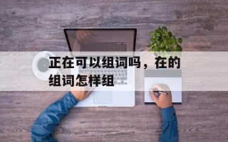 正在可以组词吗，在的组词怎样组