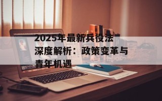 2025年最新兵役法深度解析：政策变革与青年机遇