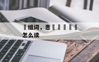 湦组词，悫湦翾猋掱斸怎么读