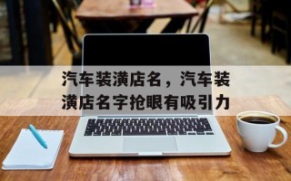 汽车装潢店名，汽车装潢店名字抢眼有吸引力