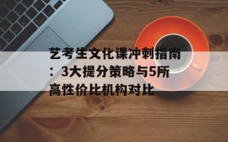 艺考生文化课冲刺指南：3大提分策略与5所高性价比机构对比