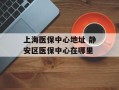 上海医保中心地址 静安区医保中心在哪里