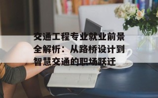 交通工程专业就业前景全解析：从路桥设计到智慧交通的职场跃迁