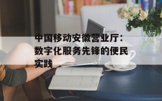 中国移动安徽营业厅：数字化服务先锋的便民实践