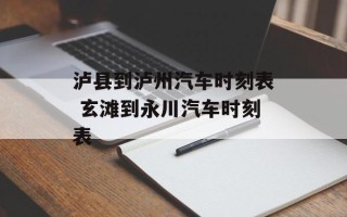 泸县到泸州汽车时刻表 玄滩到永川汽车时刻表